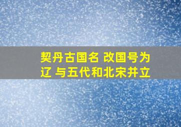 契丹古国名 改国号为辽 与五代和北宋并立